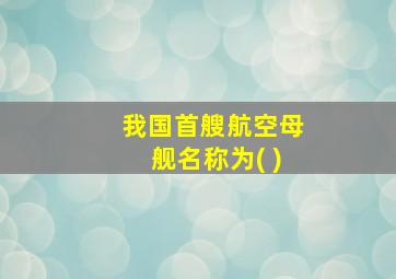 我国首艘航空母舰名称为( )